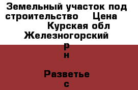 Земельный участок под строительство  › Цена ­ 160 000 - Курская обл., Железногорский р-н, Разветье с. Недвижимость » Земельные участки продажа   